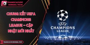 Chung kết UEFA Champions League - Cập nhật mới nhất