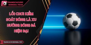 Lối chơi kiểm soát bóng là xu hướng bóng đá hiện đại
