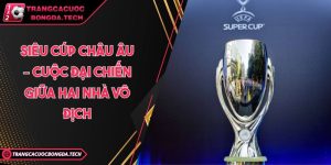 Siêu cúp châu Âu – Cuộc đại chiến giữa hai nhà vô địch